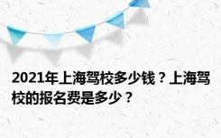 2021年上海驾校多少钱？上海驾校的报名费是多少？