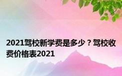 2021驾校新学费是多少？驾校收费价格表2021