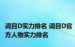 词目D实力排名 词目D官方人物实力排名