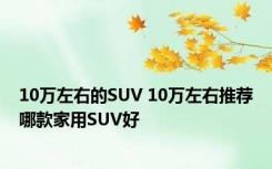 10万左右的SUV 10万左右推荐哪款家用SUV好