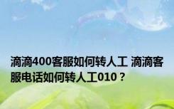 滴滴400客服如何转人工 滴滴客服电话如何转人工010？