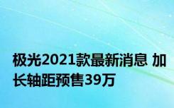 极光2021款最新消息 加长轴距预售39万