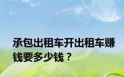 承包出租车开出租车赚钱要多少钱？