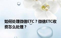 如何处理微信ETC？微信ETC收费怎么处理？