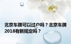 北京车牌可以过户吗？北京车牌2018有新规定吗？