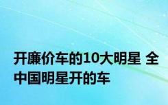 开廉价车的10大明星 全中国明星开的车