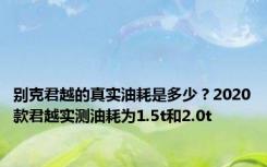 别克君越的真实油耗是多少？2020款君越实测油耗为1.5t和2.0t