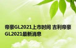 帝豪GL2021上市时间 吉利帝豪GL2021最新消息