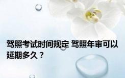 驾照考试时间规定 驾照年审可以延期多久？