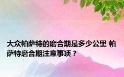 大众帕萨特的磨合期是多少公里 帕萨特磨合期注意事项？