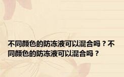 不同颜色的防冻液可以混合吗？不同颜色的防冻液可以混合吗？