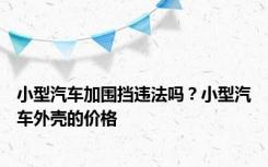 小型汽车加围挡违法吗？小型汽车外壳的价格