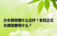 办车牌需要什么证件？拿到正式车牌需要带什么？