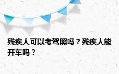 残疾人可以考驾照吗？残疾人能开车吗？