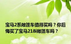 宝马2系敞篷车值得买吗？你后悔买了宝马218i敞篷车吗？