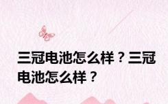 三冠电池怎么样？三冠电池怎么样？