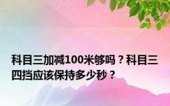 科目三加减100米够吗？科目三四挡应该保持多少秒？