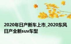 2020年日产新车上市_2020东风日产全新suv车型