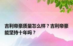 吉利帝豪质量怎么样？吉利帝豪能坚持十年吗？