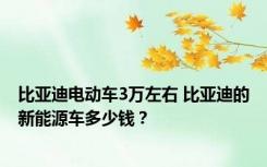 比亚迪电动车3万左右 比亚迪的新能源车多少钱？