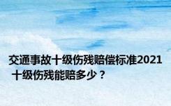 交通事故十级伤残赔偿标准2021 十级伤残能赔多少？