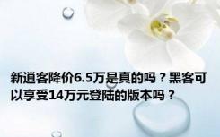 新逍客降价6.5万是真的吗？黑客可以享受14万元登陆的版本吗？