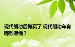 现代朗动后悔买了 现代朗动车有哪些通病？