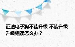 征途电子狗不能升级 不能升级 升级错误怎么办？