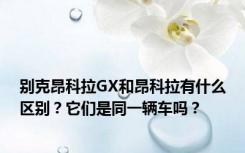 别克昂科拉GX和昂科拉有什么区别？它们是同一辆车吗？