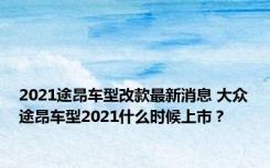 2021途昂车型改款最新消息 大众途昂车型2021什么时候上市？