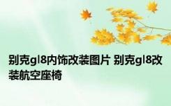 别克gl8内饰改装图片 别克gl8改装航空座椅