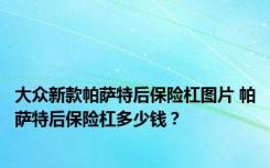 大众新款帕萨特后保险杠图片 帕萨特后保险杠多少钱？