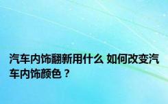 汽车内饰翻新用什么 如何改变汽车内饰颜色？