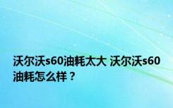 沃尔沃s60油耗太大 沃尔沃s60油耗怎么样？