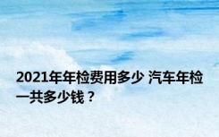 2021年年检费用多少 汽车年检一共多少钱？