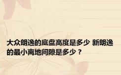 大众朗逸的底盘高度是多少 新朗逸的最小离地间隙是多少？