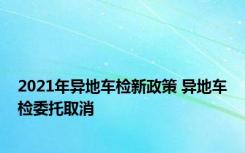 2021年异地车检新政策 异地车检委托取消