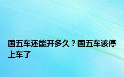 国五车还能开多久？国五车该停上车了