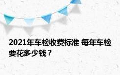 2021年车检收费标准 每年车检要花多少钱？