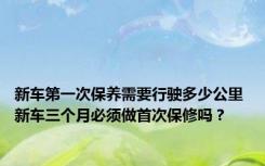 新车第一次保养需要行驶多少公里 新车三个月必须做首次保修吗？