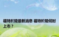 福特於陵最新消息 福特於陵何时上市？