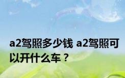 a2驾照多少钱 a2驾照可以开什么车？