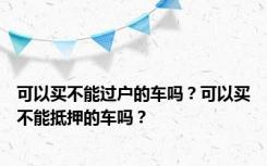 可以买不能过户的车吗？可以买不能抵押的车吗？