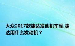 大众2017款捷达发动机车型 捷达用什么发动机？