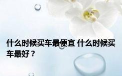 什么时候买车最便宜 什么时候买车最好？