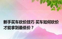 新手买车砍价技巧 买车如何砍价才能拿到最低价？