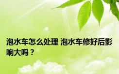 泡水车怎么处理 泡水车修好后影响大吗？