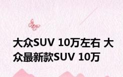 大众SUV 10万左右 大众最新款SUV 10万