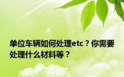 单位车辆如何处理etc？你需要处理什么材料等？