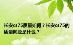 长安cs75质量如何？长安cs75的质量问题是什么？